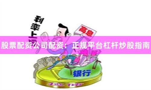 股票配资公司配资：正规平台杠杆炒股指南