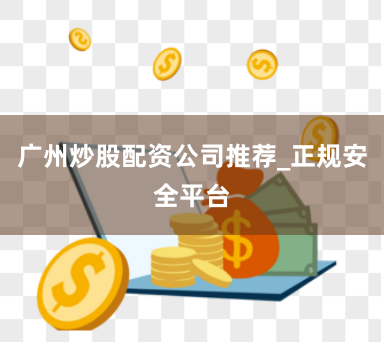 广州炒股配资公司推荐_正规安全平台