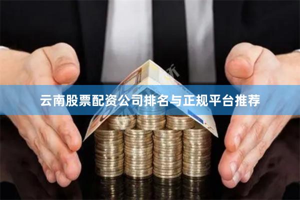 云南股票配资公司排名与正规平台推荐
