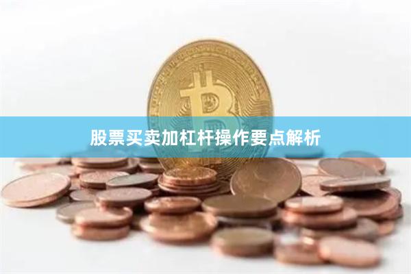 股票买卖加杠杆操作要点解析