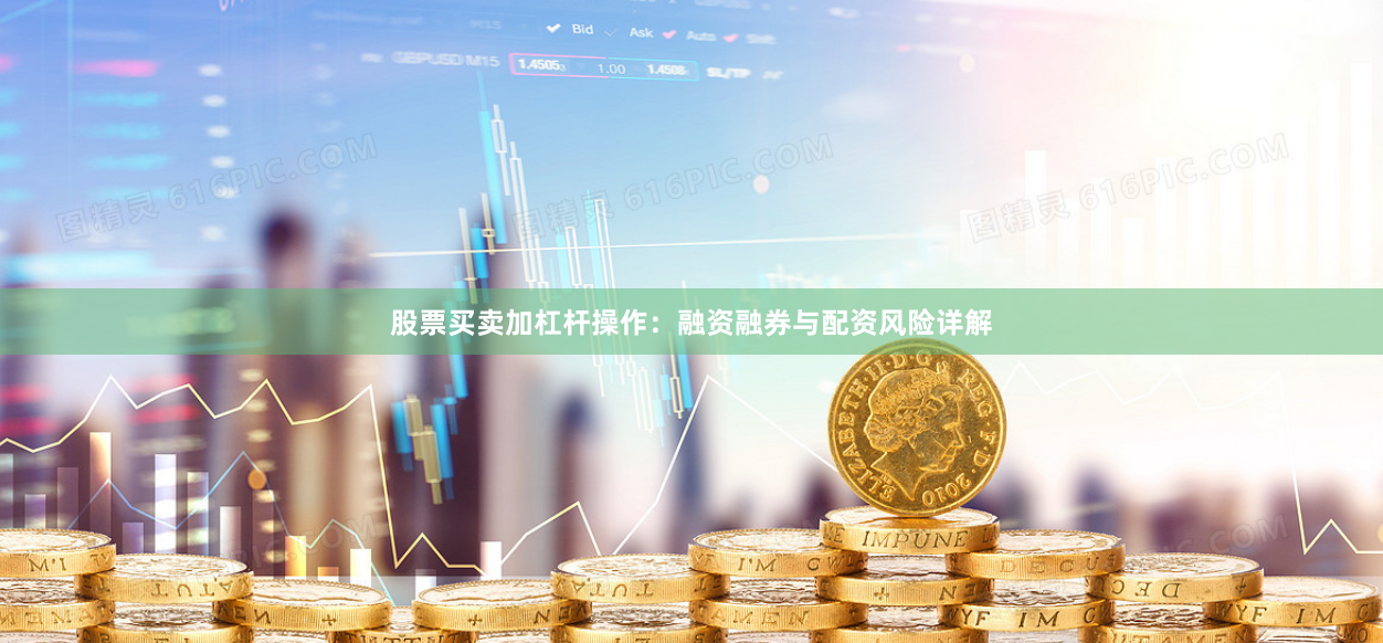 股票买卖加杠杆操作：融资融券与配资风险详解